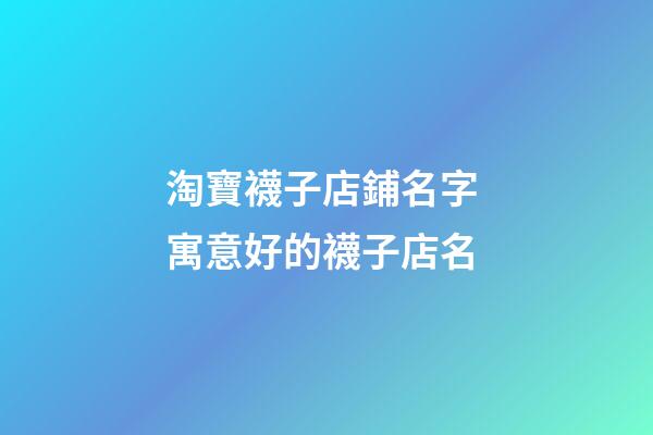 淘寶襪子店鋪名字 寓意好的襪子店名-第1張-店鋪起名-玄機派